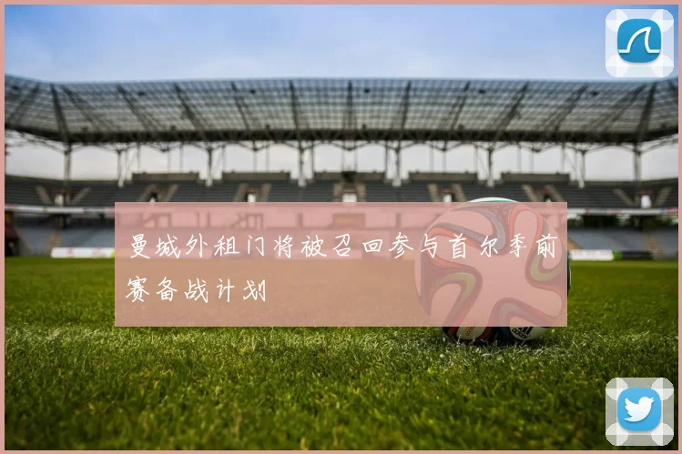 曼城外租门将被召回参与首尔季前赛备战计划