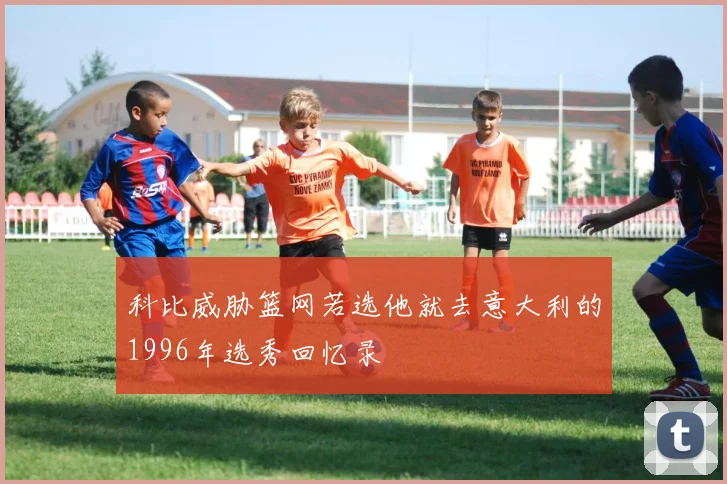 科比威胁篮网若选他就去意大利的1996年选秀回忆录