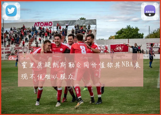 霍里质疑凯斯勒合同价值称其NBA表现不佳难以服众