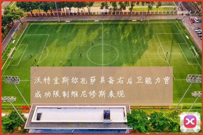 沃特金斯称孔萨具备右后卫能力曾成功限制维尼修斯表现