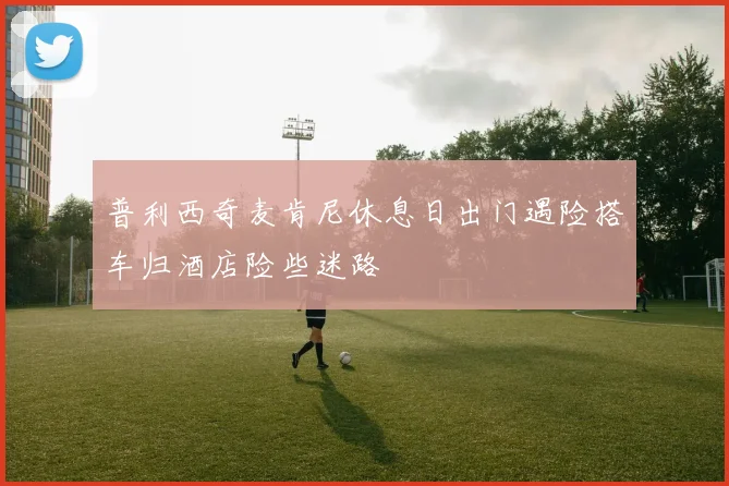 普利西奇麦肯尼休息日出门遇险搭车归酒店险些迷路
