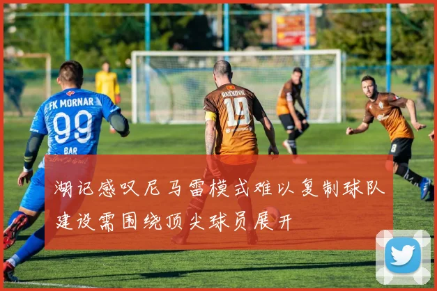 湖记感叹尼马雷模式难以复制球队建设需围绕顶尖球员展开