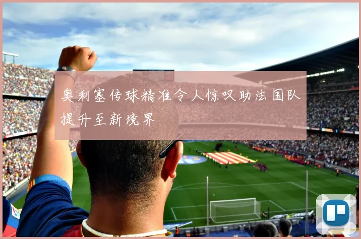 奥利塞传球精准令人惊叹助法国队提升至新境界