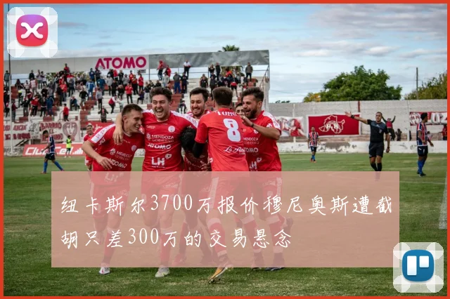 纽卡斯尔3700万报价穆尼奥斯遭截胡只差300万的交易悬念