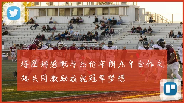 塔图姆感慨与杰伦布朗九年合作之路共同激励成就冠军梦想